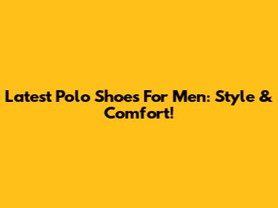 Latest Polo Shoes For Men: Style & Comfort!