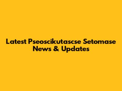 Latest Pseoscikutascse Setomase News & Updates