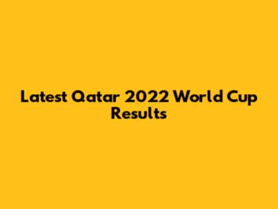 Latest Qatar 2022 World Cup Results