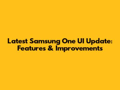 Latest Samsung One UI Update: Features & Improvements