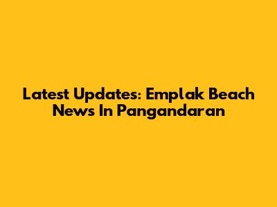 Latest Updates: Emplak Beach News In Pangandaran