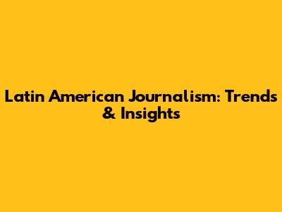 Latin American Journalism: Trends & Insights