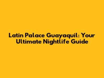 Latin Palace Guayaquil: Your Ultimate Nightlife Guide
