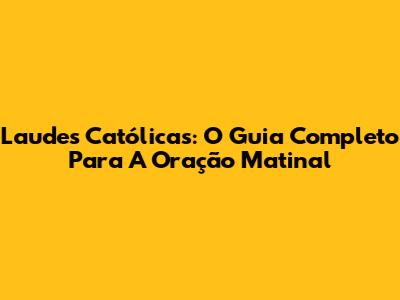 Laudes Católicas: O Guia Completo Para A Oração Matinal