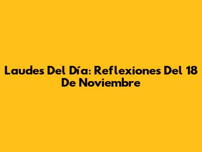 Laudes Del Día: Reflexiones Del 18 De Noviembre