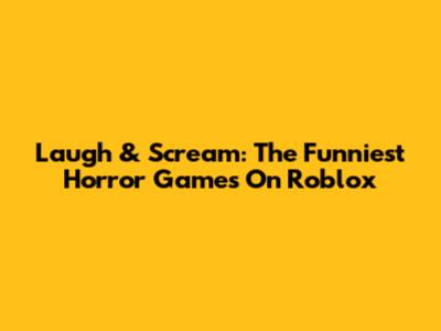 Laugh & Scream: The Funniest Horror Games On Roblox