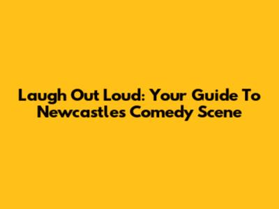 Laugh Out Loud: Your Guide To Newcastle's Comedy Scene