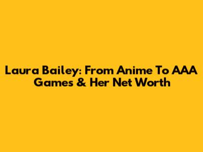 Laura Bailey: From Anime To AAA Games & Her Net Worth