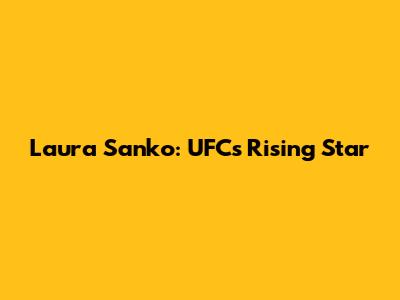 Laura Sanko: UFC's Rising Star
