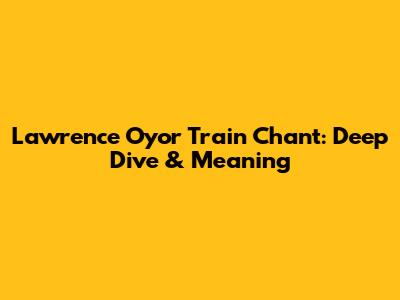 Lawrence Oyor Train Chant: Deep Dive & Meaning