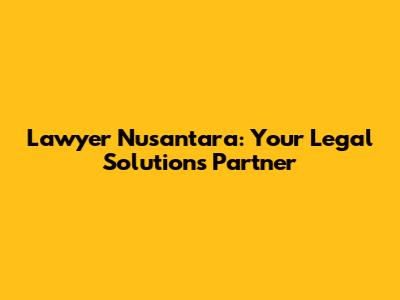 Lawyer Nusantara: Your Legal Solutions Partner