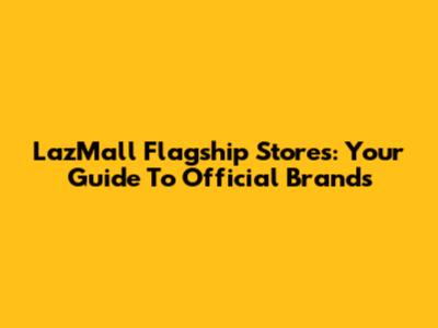 LazMall Flagship Stores: Your Guide To Official Brands