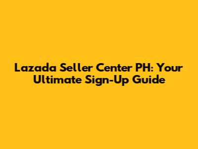 Lazada Seller Center PH: Your Ultimate Sign-Up Guide
