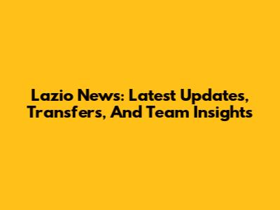 Lazio News: Latest Updates, Transfers, And Team Insights