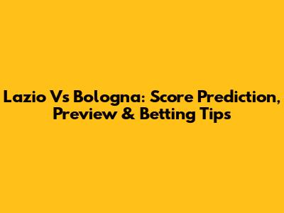 Lazio Vs Bologna: Score Prediction, Preview & Betting Tips