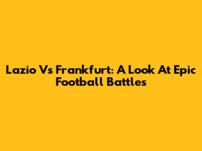 Lazio Vs Frankfurt: A Look At Epic Football Battles