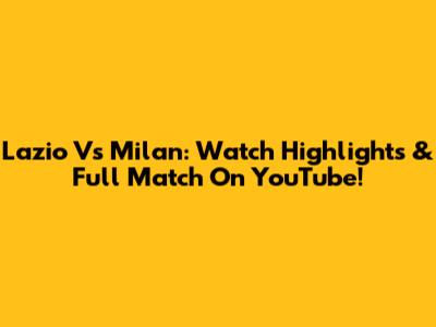 Lazio Vs Milan: Watch Highlights & Full Match On YouTube!