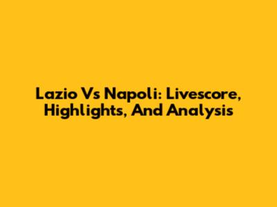 Lazio Vs Napoli: Livescore, Highlights, And Analysis