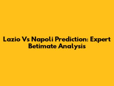Lazio Vs Napoli Prediction: Expert Betimate Analysis