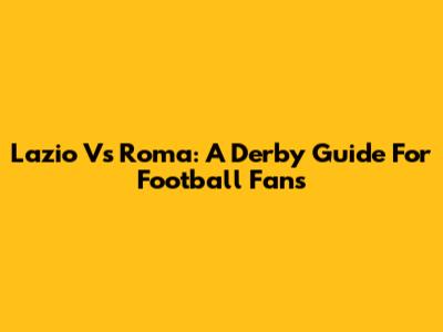 Lazio Vs Roma: A Derby Guide For Football Fans