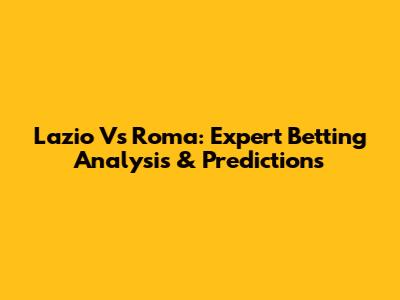 Lazio Vs Roma: Expert Betting Analysis & Predictions