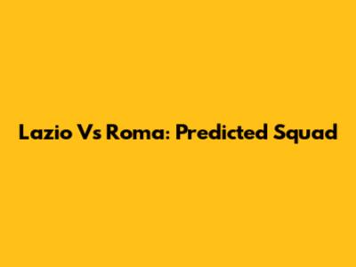 Lazio Vs Roma: Predicted Squad