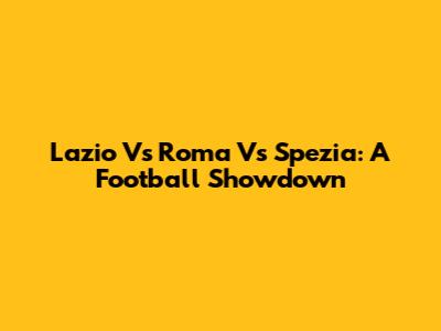 Lazio Vs Roma Vs Spezia: A Football Showdown