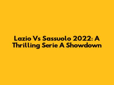 Lazio Vs Sassuolo 2022: A Thrilling Serie A Showdown