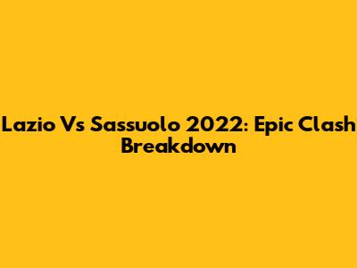 Lazio Vs Sassuolo 2022: Epic Clash Breakdown