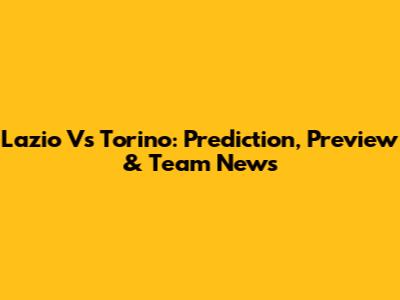 Lazio Vs Torino: Prediction, Preview & Team News