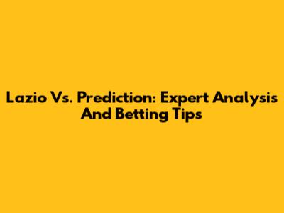 Lazio Vs. Prediction: Expert Analysis And Betting Tips