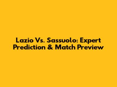 Lazio Vs. Sassuolo: Expert Prediction & Match Preview