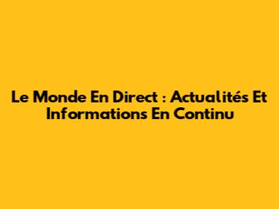 Le Monde En Direct : Actualités Et Informations En Continu