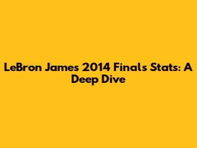 LeBron James' 2014 Finals Stats: A Deep Dive