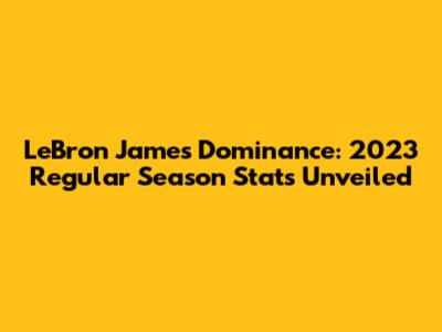LeBron James' Dominance: 2023 Regular Season Stats Unveiled