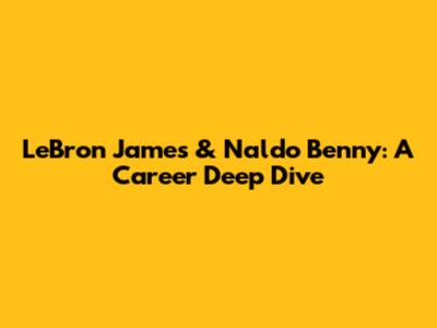 LeBron James & Naldo Benny: A Career Deep Dive