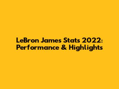 LeBron James Stats 2022: Performance & Highlights