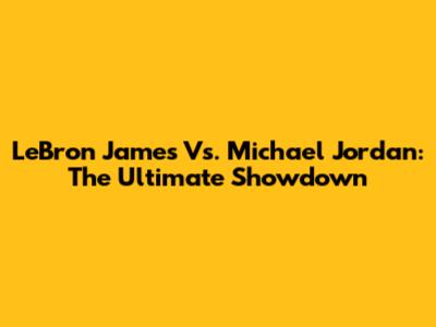 LeBron James Vs. Michael Jordan: The Ultimate Showdown