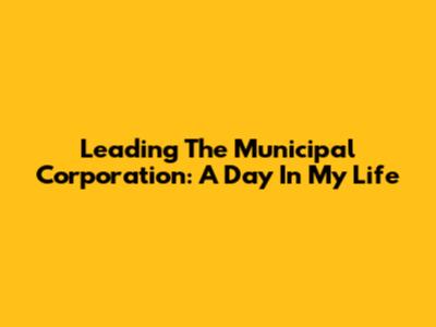 Leading The Municipal Corporation: A Day In My Life