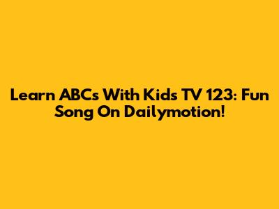 Learn ABCs With Kids TV 123: Fun Song On Dailymotion!