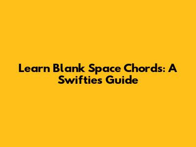 Learn Blank Space Chords: A Swiftie's Guide