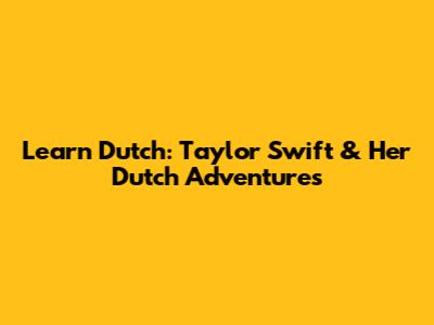 Learn Dutch: Taylor Swift & Her Dutch Adventures