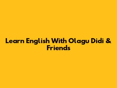 Learn English With Olagu Didi & Friends