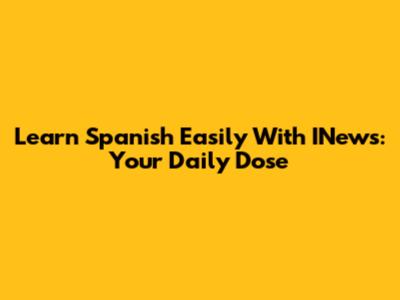 Learn Spanish Easily With INews: Your Daily Dose
