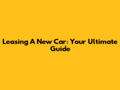 Leasing A New Car: Your Ultimate Guide