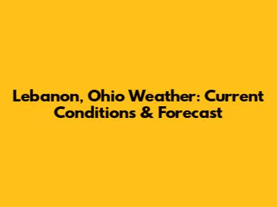 Lebanon, Ohio Weather: Current Conditions & Forecast