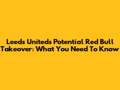 Leeds United's Potential Red Bull Takeover: What You Need To Know