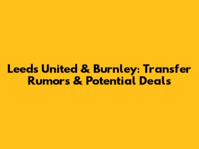 Leeds United & Burnley: Transfer Rumors & Potential Deals
