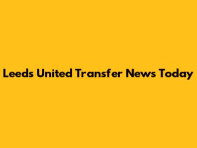 Leeds United Transfer News Today