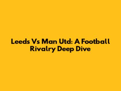 Leeds Vs Man Utd: A Football Rivalry Deep Dive